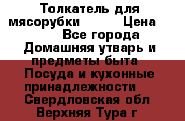 Толкатель для мясорубки BRAUN › Цена ­ 600 - Все города Домашняя утварь и предметы быта » Посуда и кухонные принадлежности   . Свердловская обл.,Верхняя Тура г.